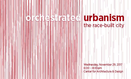 Center Presents: Orchestrated Urbanism: The Race-Built City